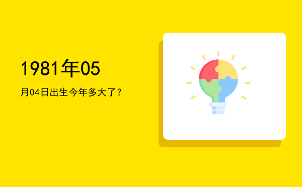 1981年05月04日出生今年多大了?