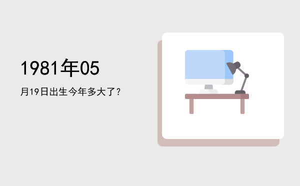 1981年05月19日出生今年多大了?