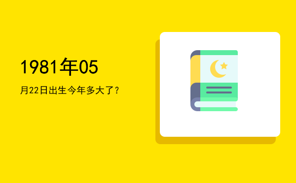 1981年05月22日出生今年多大了?
