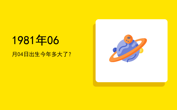 1981年06月04日出生今年多大了?