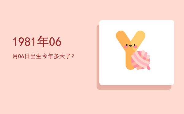 1981年06月06日出生今年多大了?