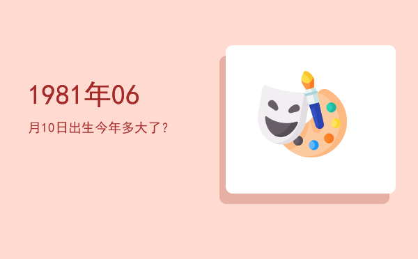 1981年06月10日出生今年多大了?