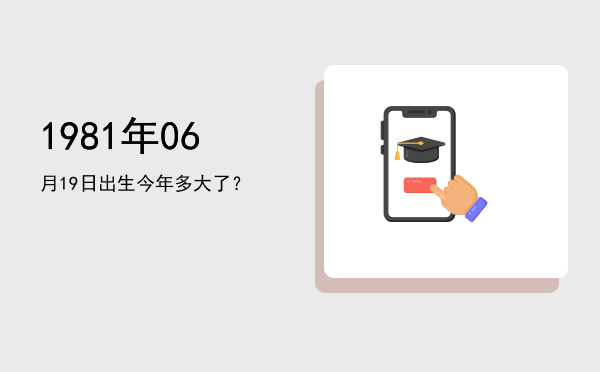 1981年06月19日出生今年多大了?