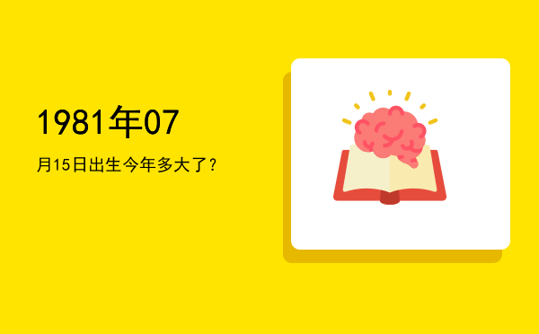 1981年07月15日出生今年多大了?