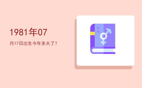 1981年07月17日出生今年多大了?