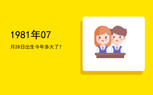 1981年07月28日出生今年多大了?