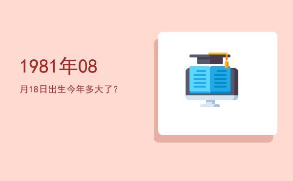 1981年08月18日出生今年多大了?