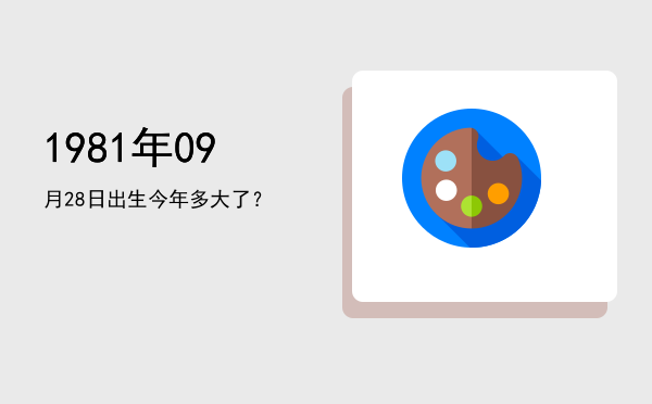 1981年09月28日出生今年多大了?
