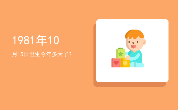 1981年10月15日出生今年多大了?
