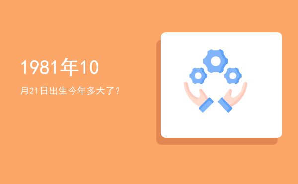 1981年10月21日出生今年多大了?