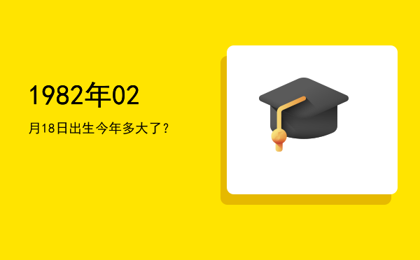 1982年02月18日出生今年多大了?