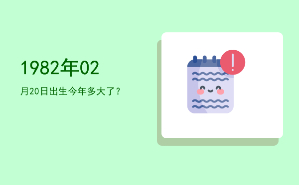 1982年02月20日出生今年多大了?