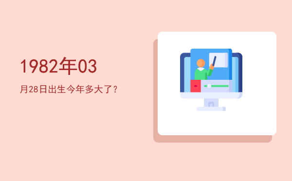 1982年03月28日出生今年多大了?
