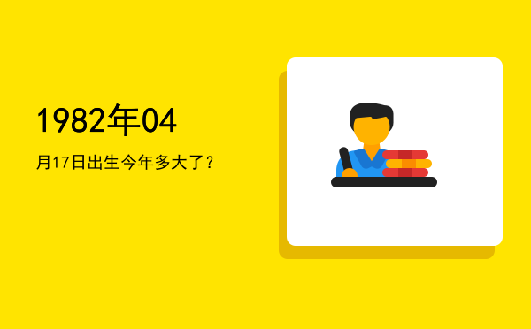 1982年04月17日出生今年多大了?