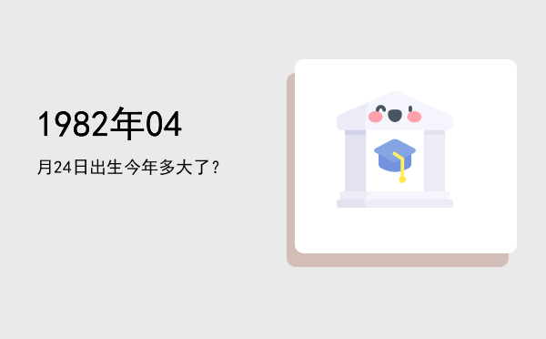 1982年04月24日出生今年多大了?