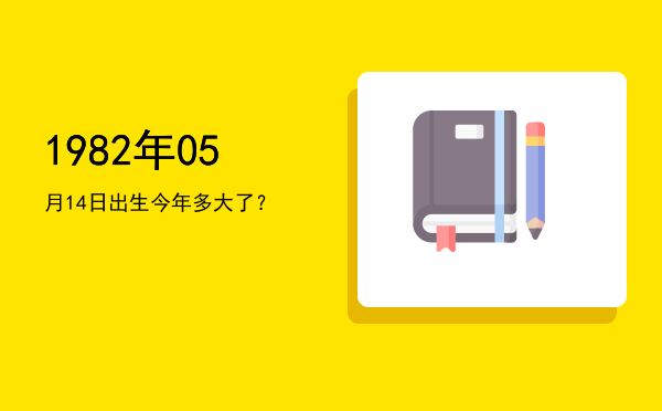 1982年05月14日出生今年多大了?