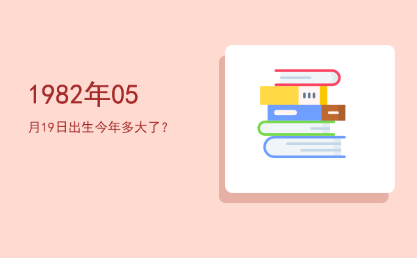 1982年05月19日出生今年多大了?