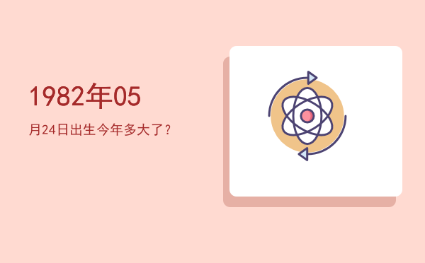 1982年05月24日出生今年多大了?