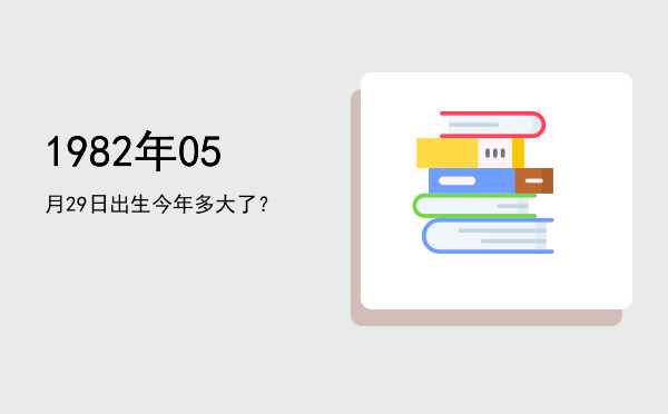 1982年05月29日出生今年多大了?