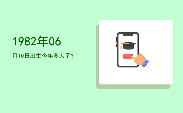 1982年06月10日出生今年多大了?