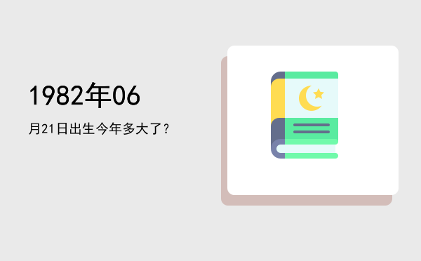 1982年06月21日出生今年多大了?