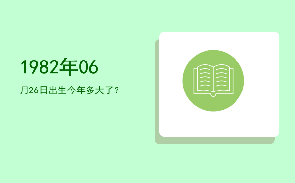 1982年06月26日出生今年多大了?
