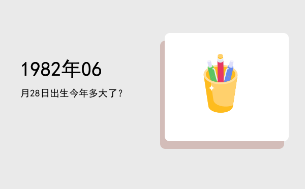 1982年06月28日出生今年多大了?