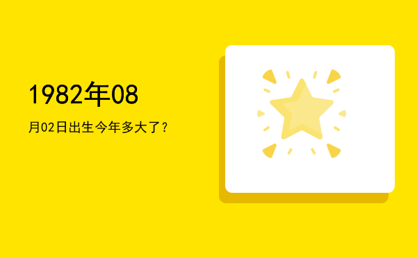 1982年08月02日出生今年多大了?