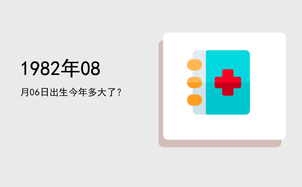1982年08月06日出生今年多大了?