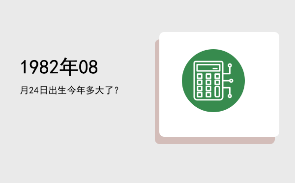 1982年08月24日出生今年多大了?