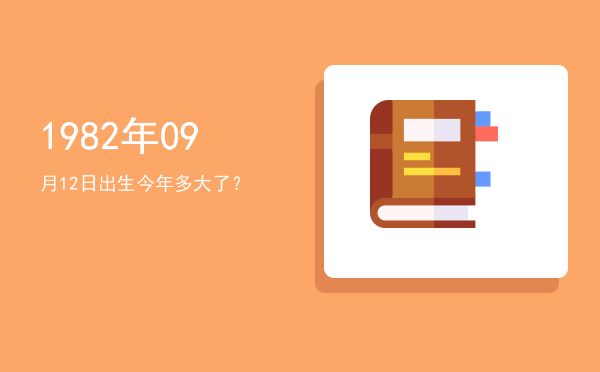 1982年09月12日出生今年多大了?