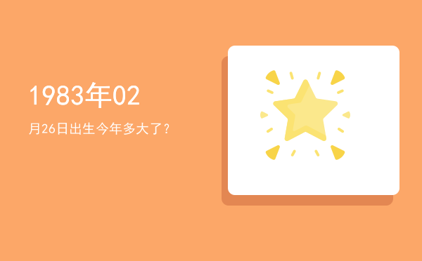 1983年02月26日出生今年多大了?