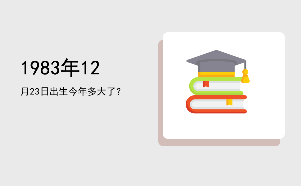 1983年12月23日出生今年多大了?