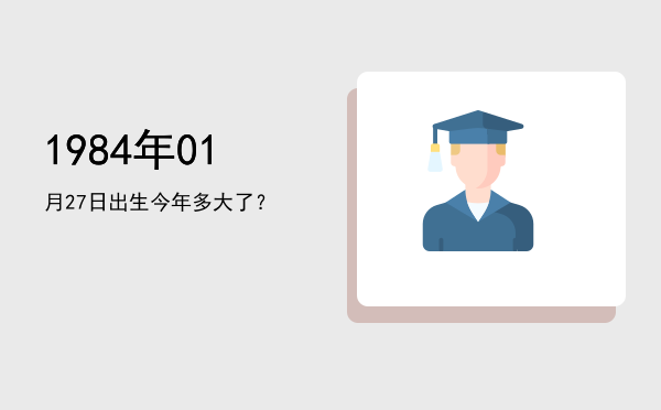 1984年01月27日出生今年多大了?