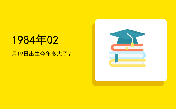 1984年02月19日出生今年多大了?