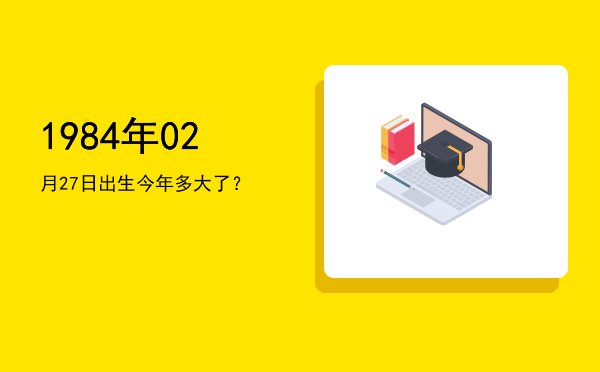 1984年02月27日出生今年多大了?