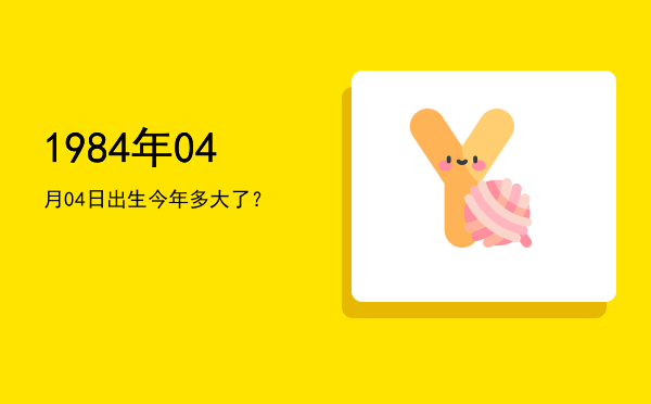 1984年04月04日出生今年多大了?