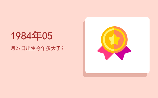1984年05月27日出生今年多大了?