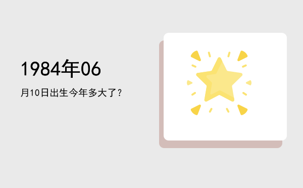 1984年06月10日出生今年多大了?