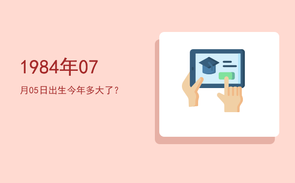 1984年07月05日出生今年多大了?