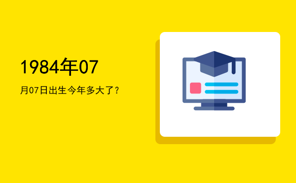 1984年07月07日出生今年多大了?