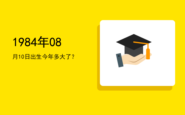 1984年08月10日出生今年多大了?