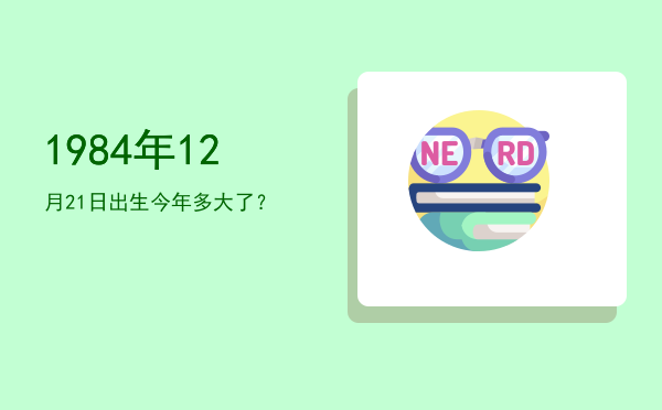 1984年12月21日出生今年多大了?