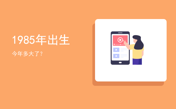1985年出生今年多大了？