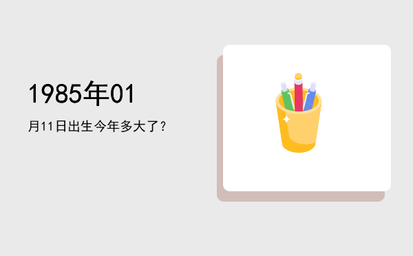 1985年01月11日出生今年多大了?