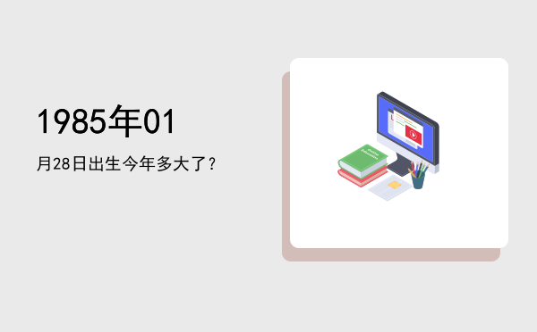1985年01月28日出生今年多大了?