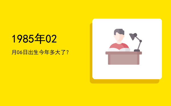 1985年02月06日出生今年多大了?