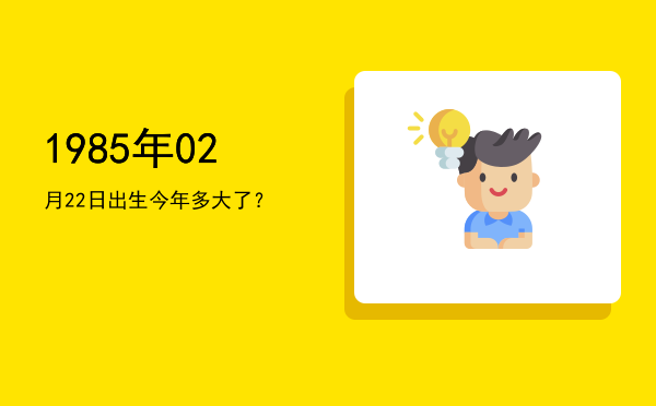 1985年02月22日出生今年多大了?