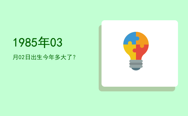 1985年03月02日出生今年多大了?