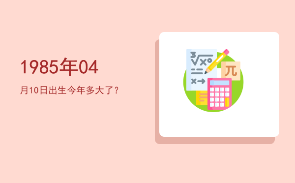 1985年04月10日出生今年多大了?